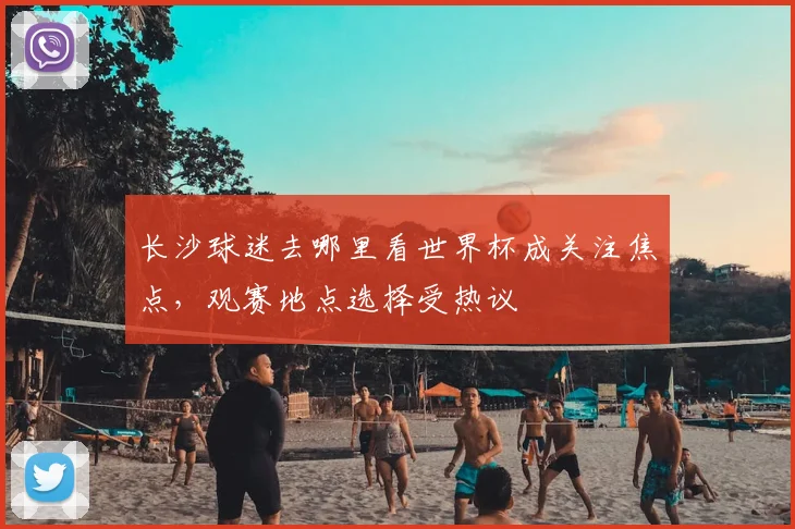 长沙球迷去哪里看世界杯成关注焦点,观赛地点选择受热议