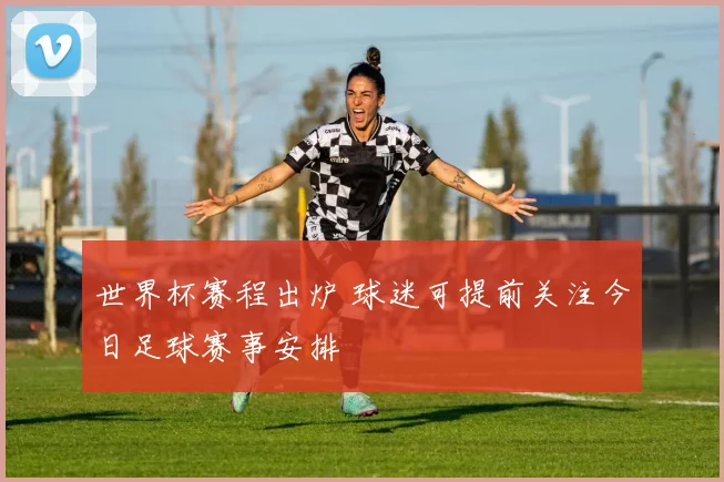 世界杯赛程出炉 球迷可提前关注今日足球赛事安排