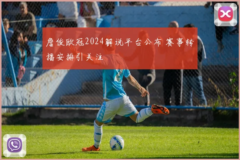 詹俊欧冠2024解说平台公布 赛事转播安排引关注