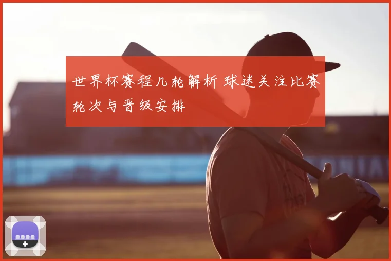 世界杯赛程几轮解析 球迷关注比赛轮次与晋级安排