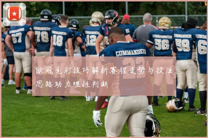 欧冠竞彩技巧解析赛程走势与投注思路助力理性判断
