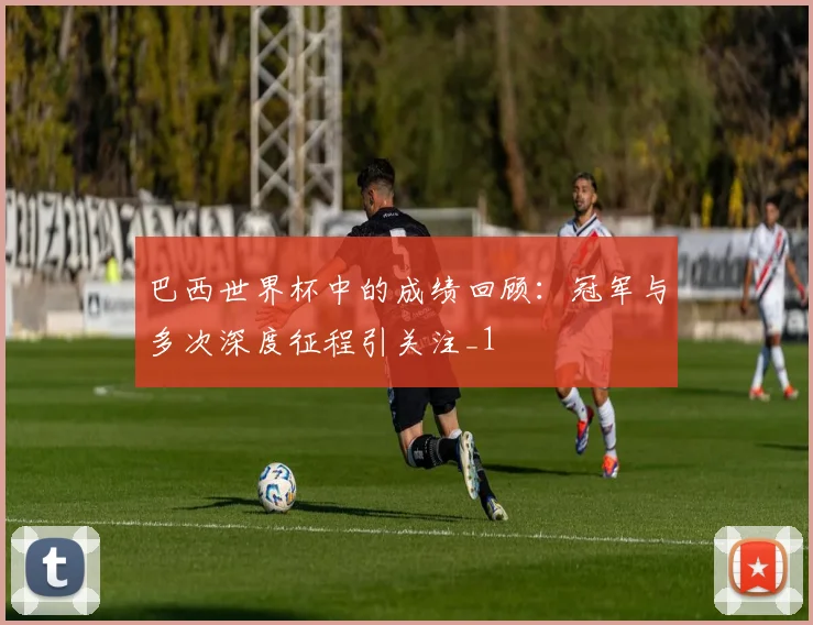 巴西世界杯中的成绩回顾:冠军与多次深度征程引关注_1