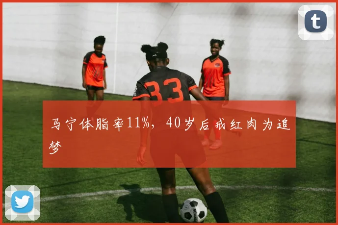 马宁体脂率11%,40岁后戒红肉为追梦