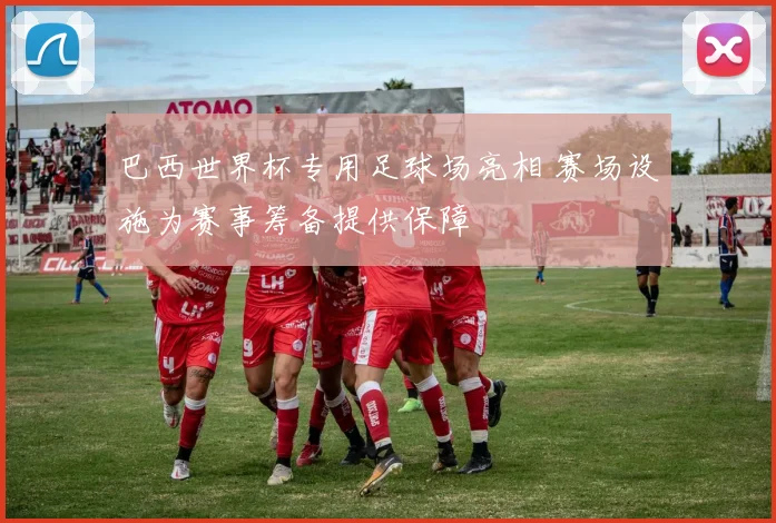 巴西世界杯专用足球场亮相 赛场设施为赛事筹备提供保障