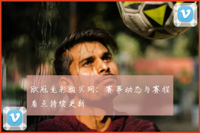 欧冠竞彩购买网:赛事动态与赛程看点持续更新