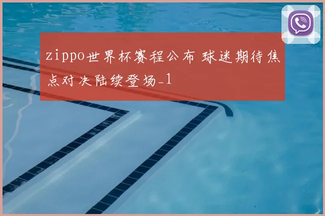 zippo世界杯赛程公布 球迷期待焦点对决陆续登场_1