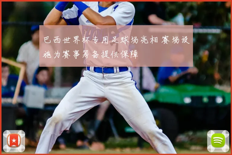 巴西世界杯专用足球场亮相 赛场设施为赛事筹备提供保障