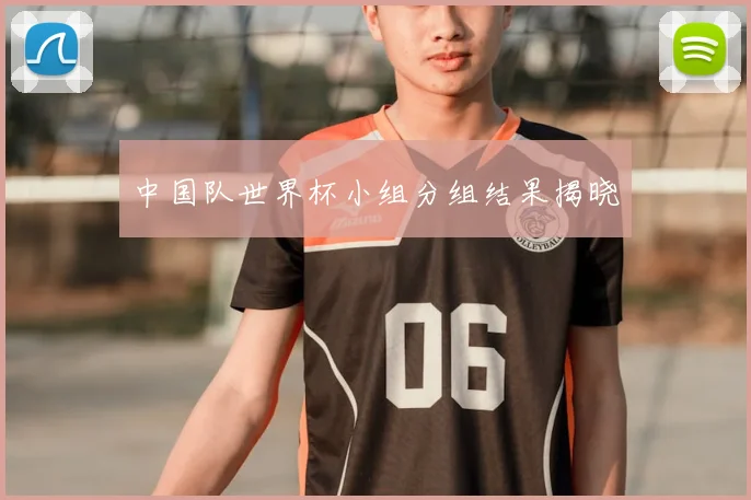 中国队世界杯小组分组结果揭晓