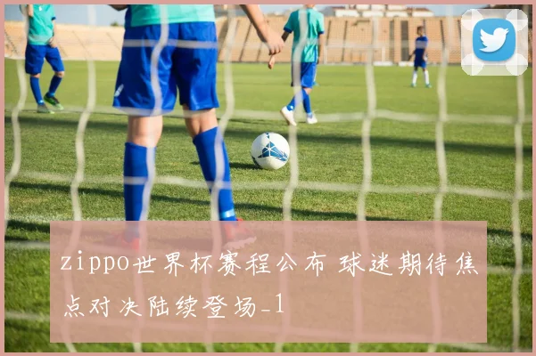 zippo世界杯赛程公布 球迷期待焦点对决陆续登场_1
