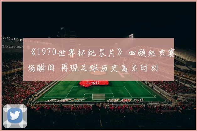 《1970世界杯纪录片》回顾经典赛场瞬间 再现足球历史高光时刻
