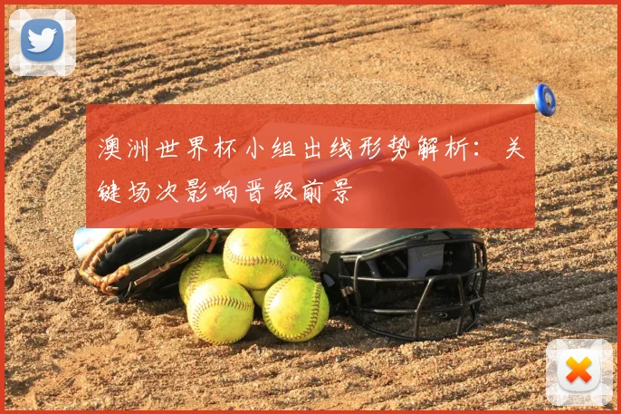 澳洲世界杯小组出线形势解析：关键场次影响晋级前景
